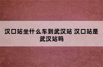 汉口站坐什么车到武汉站 汉口站是武汉站吗